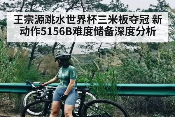 王宗源跳水世界杯三米板夺冠 新动作5156B难度储备深度分析（Gaming）
